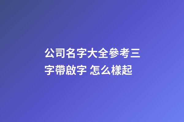 公司名字大全參考三字帶啟字 怎么樣起-第1張-公司起名-玄機(jī)派